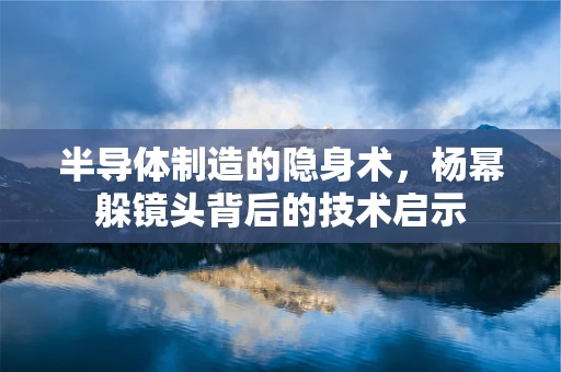 半导体制造的隐身术，杨幂躲镜头背后的技术启示