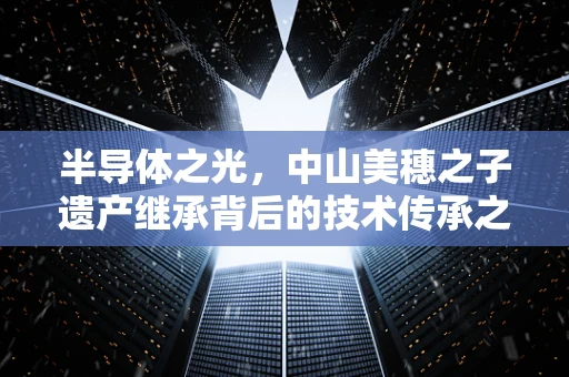 半导体之光，中山美穗之子遗产继承背后的技术传承之问