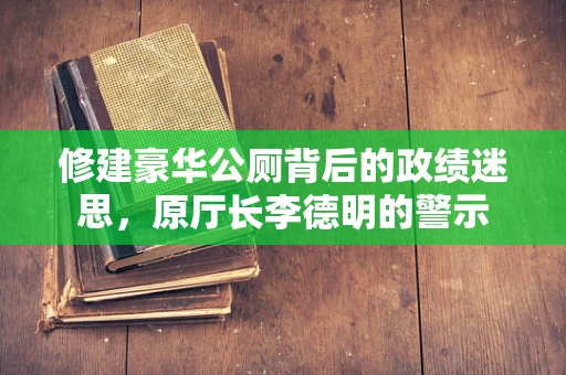 修建豪华公厕背后的政绩迷思，原厅长李德明的警示