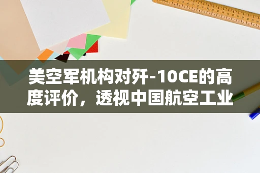 美空军机构对歼-10CE的高度评价，透视中国航空工业的崛起与全球影响力