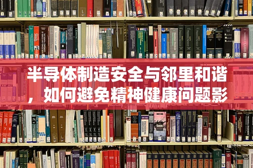半导体制造安全与邻里和谐，如何避免精神健康问题影响工厂运营？