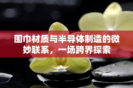 围巾材质与半导体制造的微妙联系，一场跨界探索