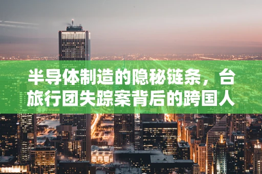 半导体制造的隐秘链条，台旅行团失踪案背后的跨国人口贩卖与科技安全风险