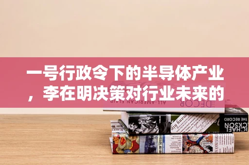 一号行政令下的半导体产业，李在明决策对行业未来的影响与挑战