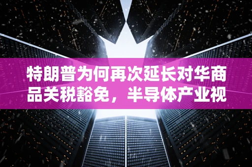 特朗普为何再次延长对华商品关税豁免，半导体产业视角下的复杂考量