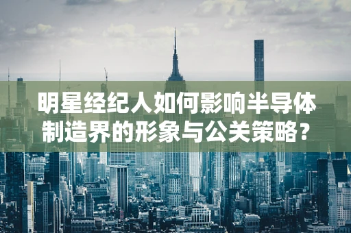 明星经纪人如何影响半导体制造界的形象与公关策略？