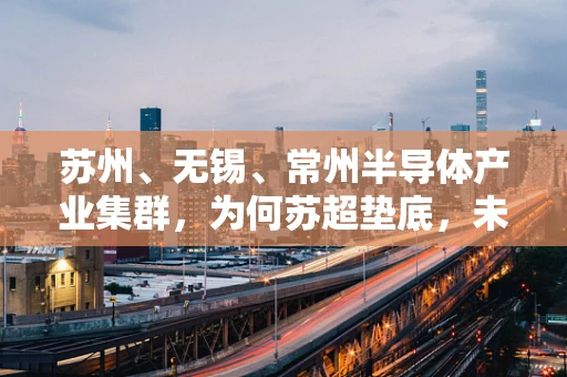 苏州、无锡、常州半导体产业集群，为何苏超垫底，未来路在何方？