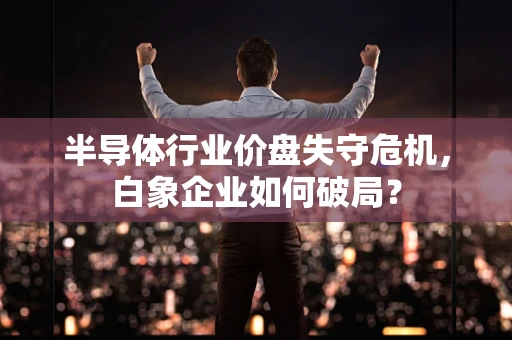 半导体行业价盘失守危机，白象企业如何破局？