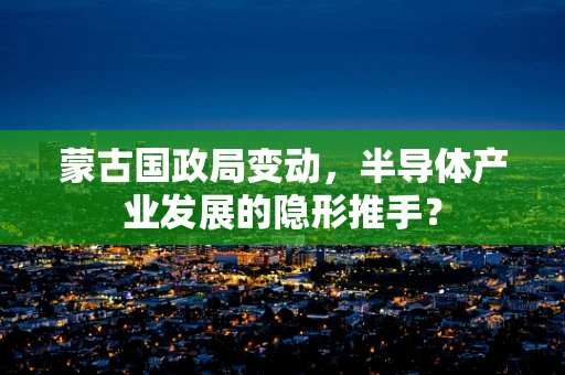 蒙古国政局变动，半导体产业发展的隐形推手？