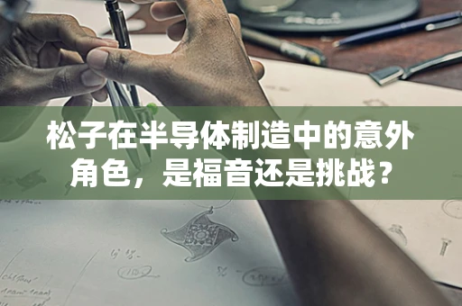 松子在半导体制造中的意外角色，是福音还是挑战？