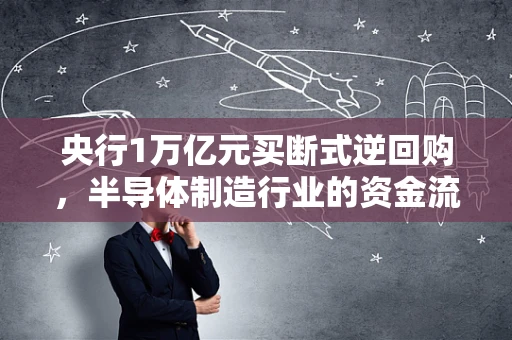 央行1万亿元买断式逆回购，半导体制造行业的资金流动与影响探析