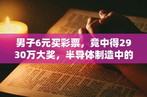男子6元买彩票，竟中得2930万大奖，半导体制造中的随机奇迹