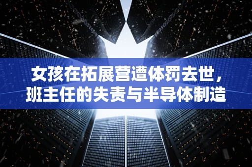 女孩在拓展营遭体罚去世，班主任的失责与半导体制造中的安全文化