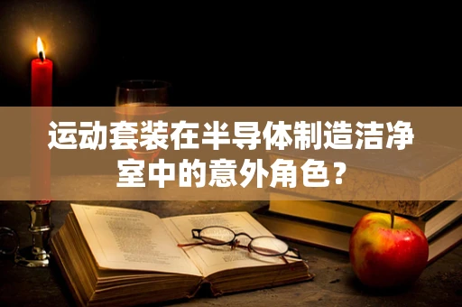 运动套装在半导体制造洁净室中的意外角色？
