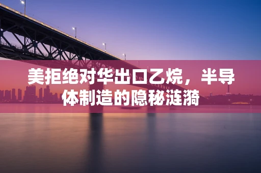 美拒绝对华出口乙烷，半导体制造的隐秘涟漪