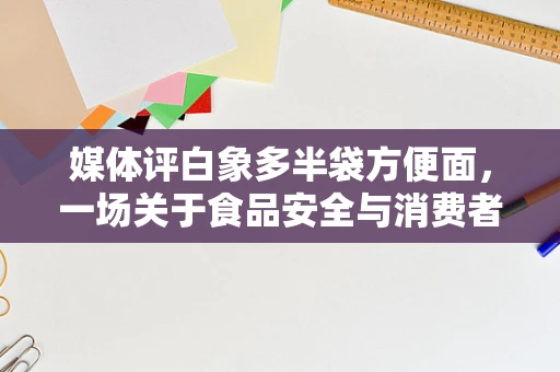 媒体评白象多半袋方便面，一场关于食品安全与消费者认知的深度探讨