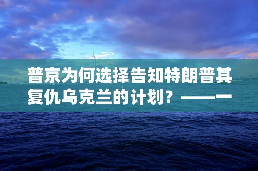普京为何选择告知特朗普其复仇乌克兰的计划？——一场错综复杂的国际政治与半导体产业关系的深度剖析