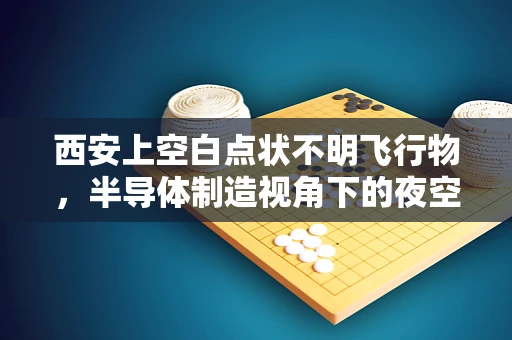 西安上空白点状不明飞行物，半导体制造视角下的夜空之谜