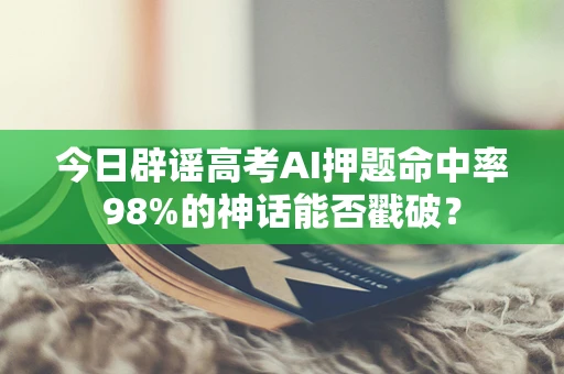 今日辟谣高考AI押题命中率98%的神话能否戳破？
