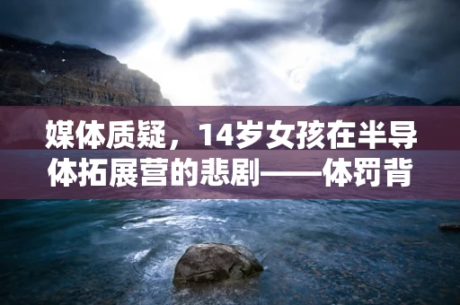媒体质疑，14岁女孩在半导体拓展营的悲剧——体罚背后的行业反思