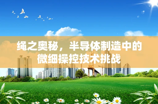 绳之奥秘，半导体制造中的微细操控技术挑战