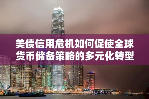 美债信用危机如何促使全球货币储备策略的多元化转型？