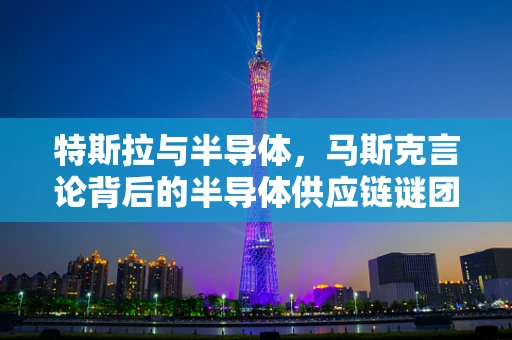 特斯拉与半导体，马斯克言论背后的半导体供应链谜团