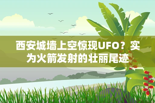 西安城墙上空惊现UFO？实为火箭发射的壮丽尾迹