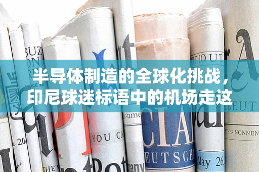半导体制造的全球化挑战，印尼球迷标语中的机场走这边引发的思考