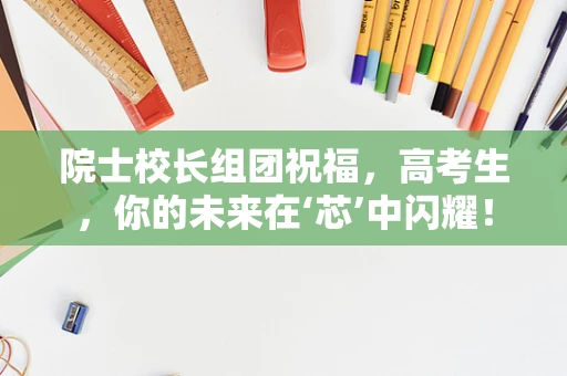 院士校长组团祝福，高考生，你的未来在‘芯’中闪耀！