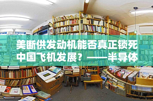 美断供发动机能否真正锁死中国飞机发展？——半导体制造视角的深度剖析