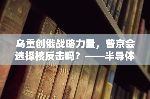 乌重创俄战略力量，普京会选择核反击吗？——半导体制造视角下的战略考量