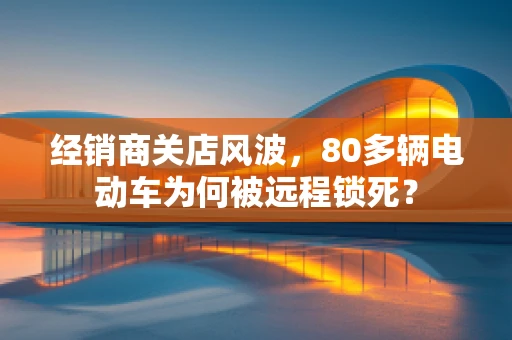 经销商关店风波，80多辆电动车为何被远程锁死？