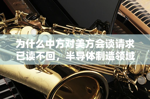 为什么中方对美方会谈请求已读不回，半导体制造领域的国际沟通困境与策略考量