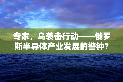 专家，乌袭击行动——俄罗斯半导体产业发展的警钟？
