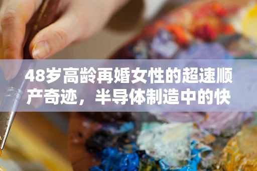 48岁高龄再婚女性的超速顺产奇迹，半导体制造中的快速响应启示