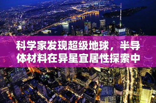 科学家发现超级地球，半导体材料在异星宜居性探索中的新机遇？
