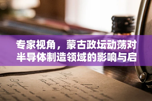 专家视角，蒙古政坛动荡对半导体制造领域的影响与启示