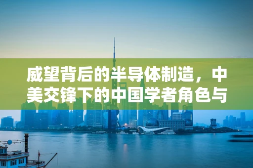 威望背后的半导体制造，中美交锋下的中国学者角色与挑战