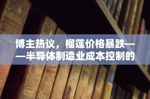 博主热议，榴莲价格暴跌——半导体制造业成本控制的启示与挑战？