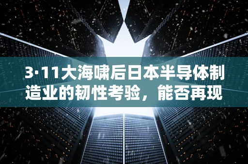 3·11大海啸后日本半导体制造业的韧性考验，能否再现灾难的阴影？