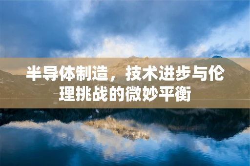 半导体制造，技术进步与伦理挑战的微妙平衡