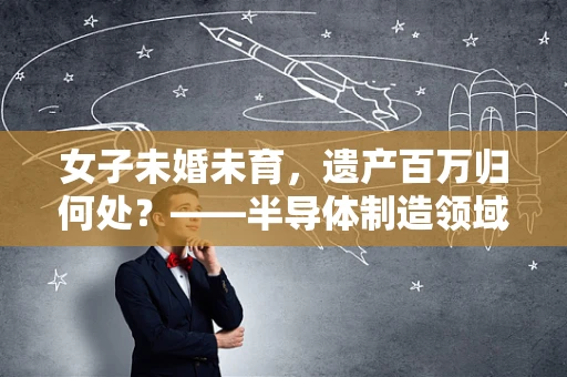 女子未婚未育，遗产百万归何处？——半导体制造领域视角下的遗产规划与法律考量