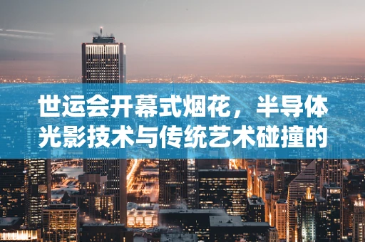 世运会开幕式烟花，半导体光影技术与传统艺术碰撞的震撼瞬间
