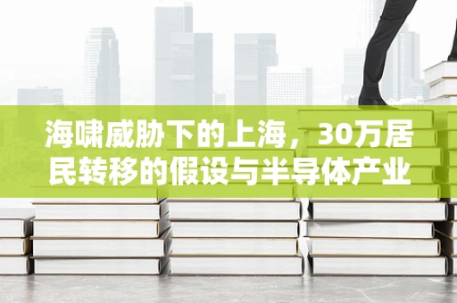 海啸威胁下的上海，30万居民转移的假设与半导体产业应对策略