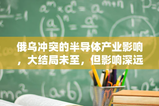 俄乌冲突的半导体产业影响，大结局未至，但影响深远