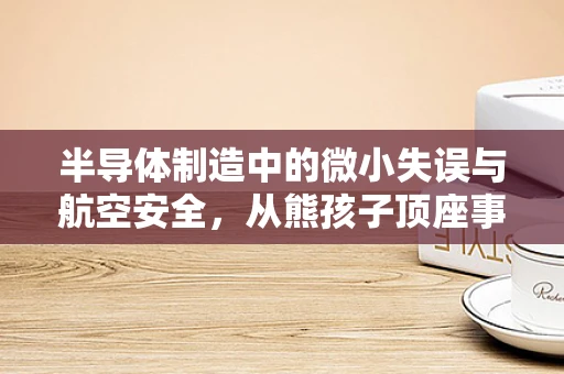 半导体制造中的微小失误与航空安全，从熊孩子顶座事件引发的思考