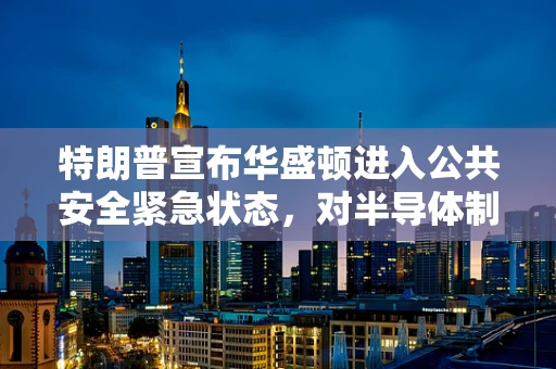特朗普宣布华盛顿进入公共安全紧急状态，对半导体制造业的潜在影响与行业应对策略