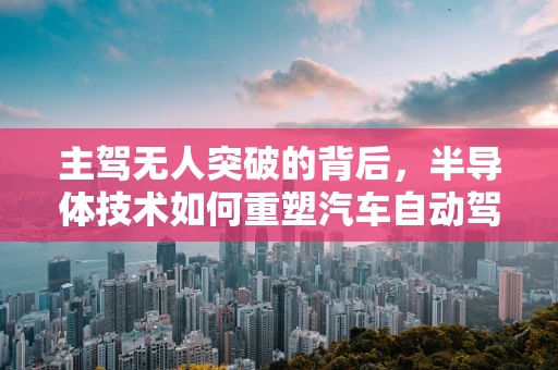主驾无人突破的背后，半导体技术如何重塑汽车自动驾驶的未来？