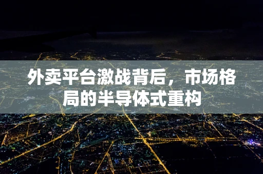 外卖平台激战背后，市场格局的半导体式重构